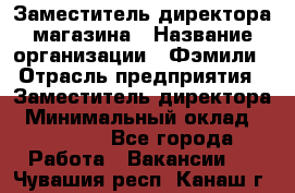 Заместитель директора магазина › Название организации ­ Фэмили › Отрасль предприятия ­ Заместитель директора › Минимальный оклад ­ 26 000 - Все города Работа » Вакансии   . Чувашия респ.,Канаш г.